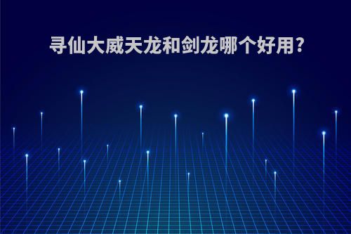 寻仙大威天龙和剑龙哪个好用?