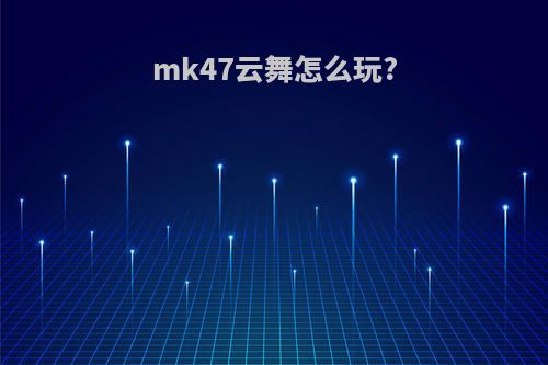 mk47云舞怎么玩?