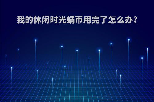 我的休闲时光蜗币用完了怎么办?