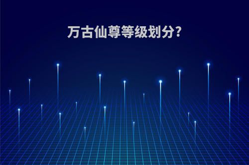 万古仙尊等级划分?