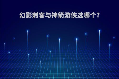 幻影刺客与神箭游侠选哪个?