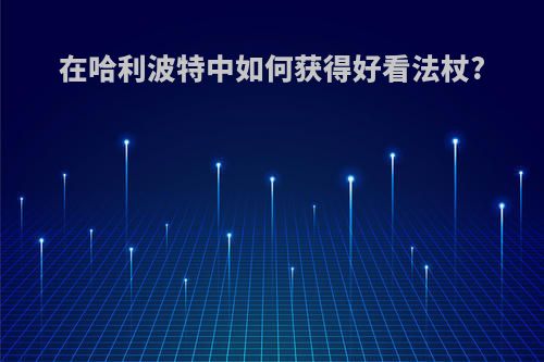 在哈利波特中如何获得好看法杖?