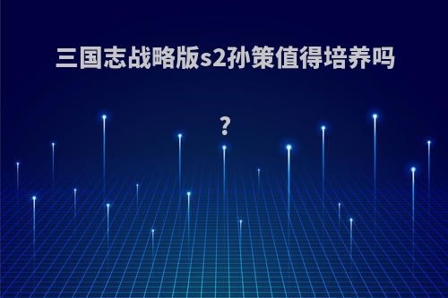 三国志战略版s2孙策值得培养吗?