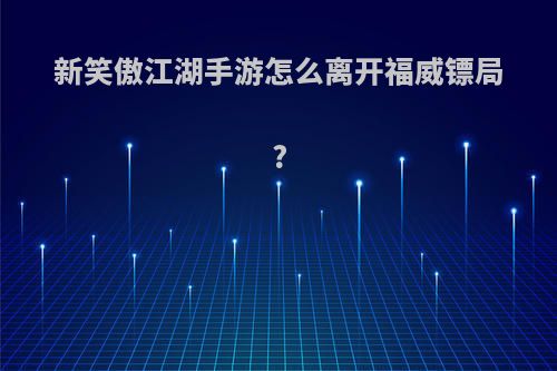 新笑傲江湖手游怎么离开福威镖局?