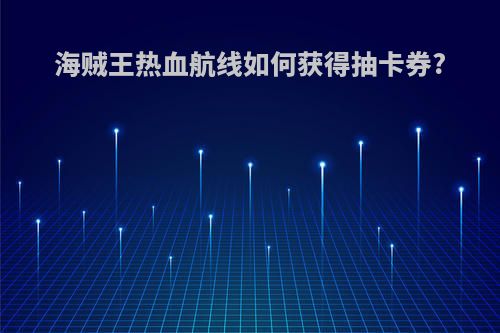 海贼王热血航线如何获得抽卡券?