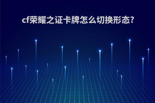 cf荣耀之证卡牌怎么切换形态?