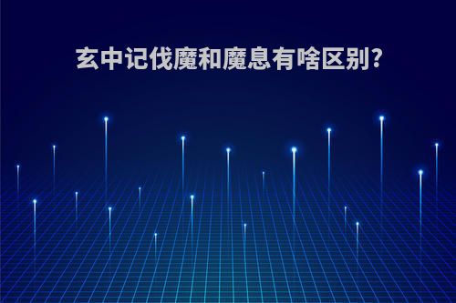 玄中记伐魔和魔息有啥区别?