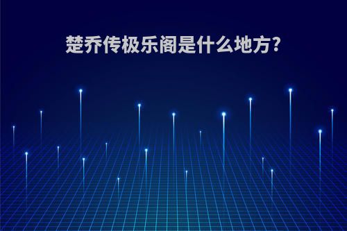 楚乔传极乐阁是什么地方?