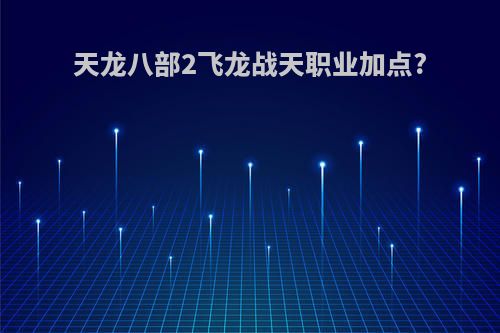 天龙八部2飞龙战天职业加点?