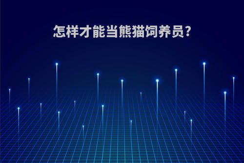 怎样才能当熊猫饲养员?