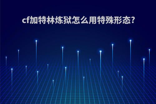 cf加特林炼狱怎么用特殊形态?