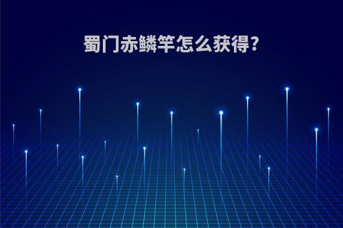 蜀门赤鳞竿怎么获得?