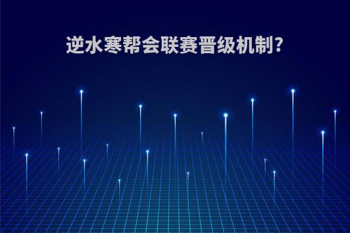 逆水寒帮会联赛晋级机制?