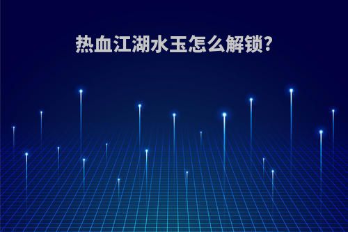 热血江湖水玉怎么解锁?