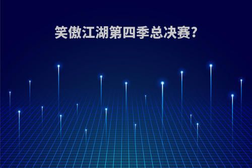 笑傲江湖第四季总决赛?