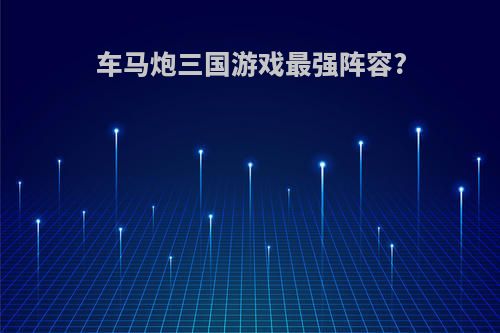 车马炮三国游戏最强阵容?