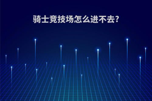 骑士竞技场怎么进不去?