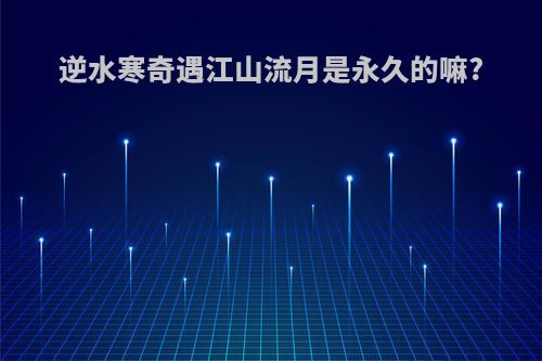 逆水寒奇遇江山流月是永久的嘛?