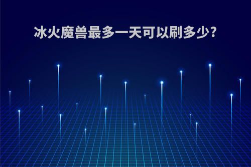 冰火魔兽最多一天可以刷多少?
