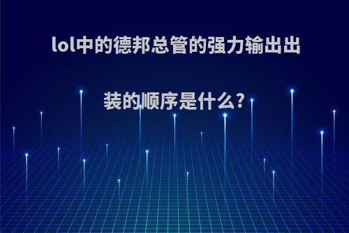 lol中的德邦总管的强力输出出装的顺序是什么?