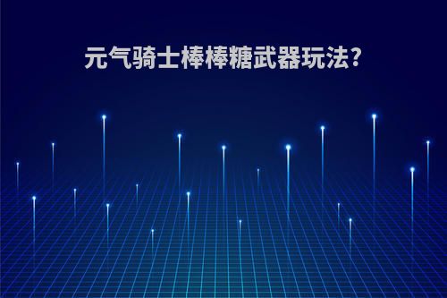 元气骑士棒棒糖武器玩法?