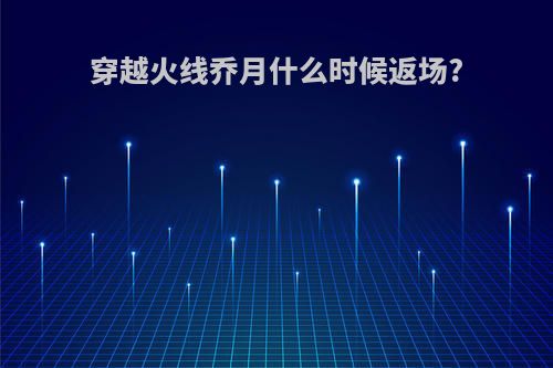 穿越火线乔月什么时候返场?