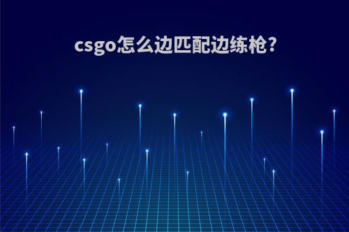 csgo怎么边匹配边练枪?