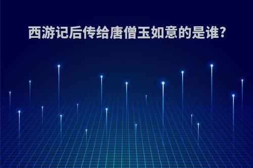 西游记后传给唐僧玉如意的是谁?