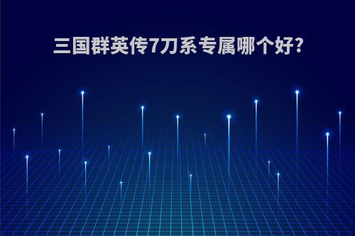 三国群英传7刀系专属哪个好?