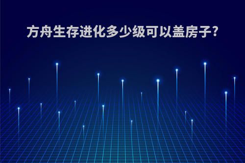 方舟生存进化多少级可以盖房子?