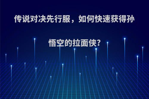 传说对决先行服，如何快速获得孙悟空的拉面侠?