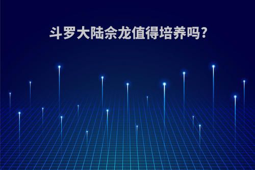 斗罗大陆佘龙值得培养吗?