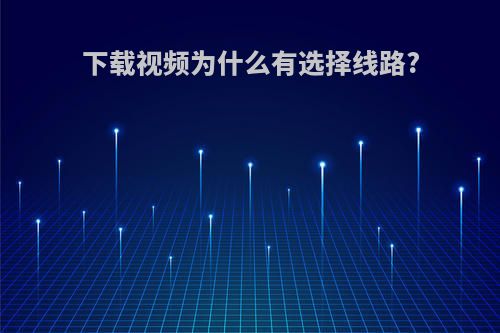 下载视频为什么有选择线路?