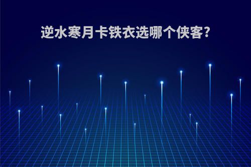 逆水寒月卡铁衣选哪个侠客?