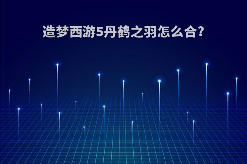 造梦西游5丹鹤之羽怎么合?