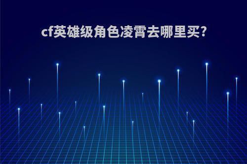 cf英雄级角色凌霄去哪里买?
