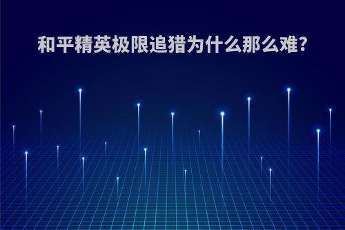 和平精英极限追猎为什么那么难?