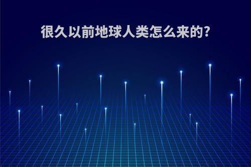 很久以前地球人类怎么来的?