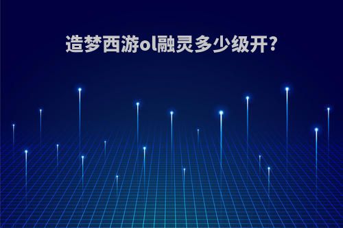 造梦西游ol融灵多少级开?