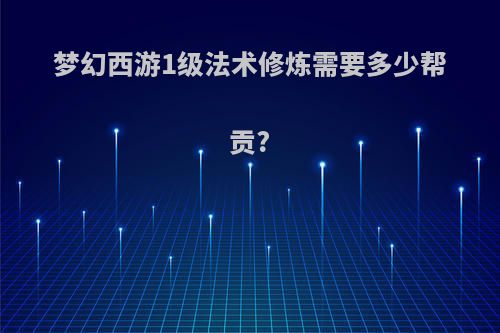 梦幻西游1级法术修炼需要多少帮贡?