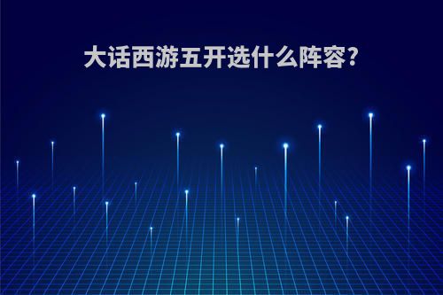 大话西游五开选什么阵容?