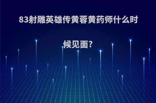 83射雕英雄传黄蓉黄药师什么时候见面?