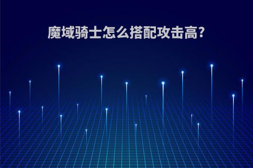 魔域骑士怎么搭配攻击高?
