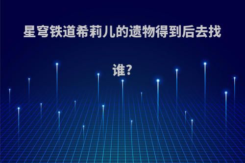 星穹铁道希莉儿的遗物得到后去找谁?
