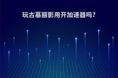 玩古墓丽影用开加速器吗?