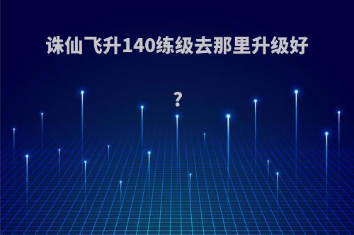 诛仙飞升140练级去那里升级好?