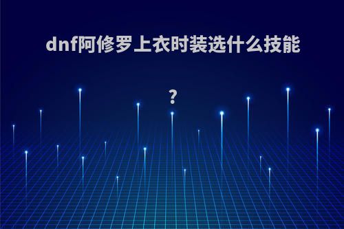 dnf阿修罗上衣时装选什么技能?