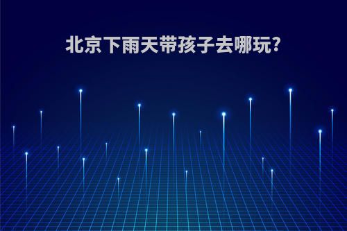 北京下雨天带孩子去哪玩?