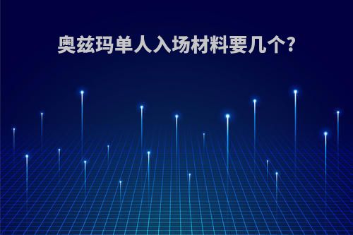 奥兹玛单人入场材料要几个?