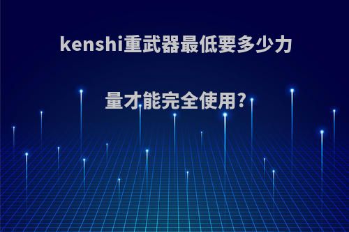 kenshi重武器最低要多少力量才能完全使用?
